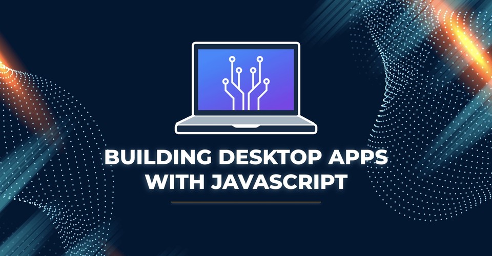 Building Desktop Apps with JavaScript